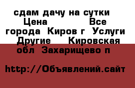 сдам дачу на сутки › Цена ­ 10 000 - Все города, Киров г. Услуги » Другие   . Кировская обл.,Захарищево п.